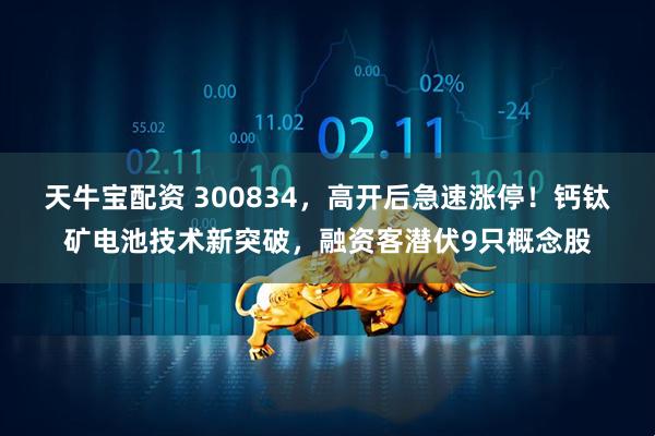 天牛宝配资 300834，高开后急速涨停！钙钛矿电池技术新突破，融资客潜伏9只概念股