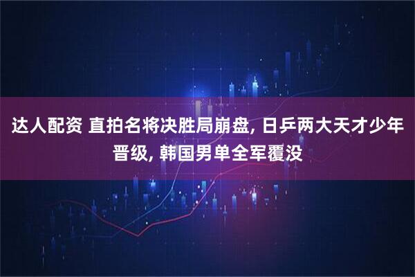 达人配资 直拍名将决胜局崩盘, 日乒两大天才少年晋级, 韩国男单全军覆没