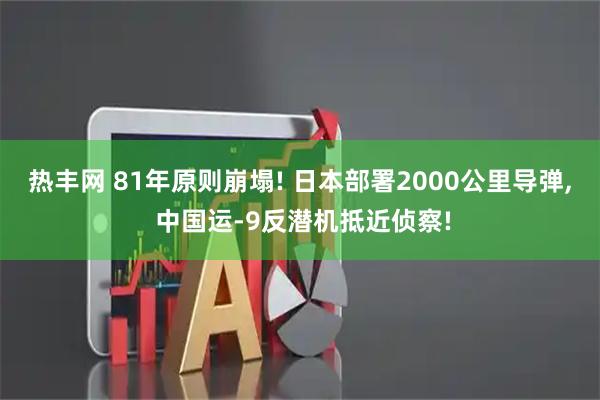 热丰网 81年原则崩塌! 日本部署2000公里导弹, 中国运-9反潜机抵近侦察!