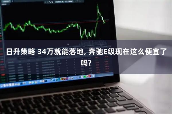 日升策略 34万就能落地, 奔驰E级现在这么便宜了吗?