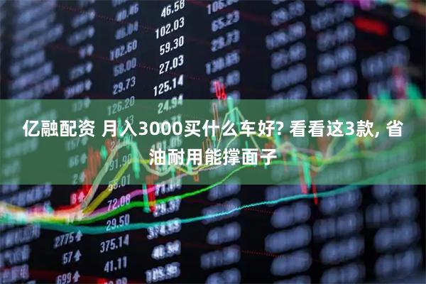 亿融配资 月入3000买什么车好? 看看这3款, 省油耐用能撑面子