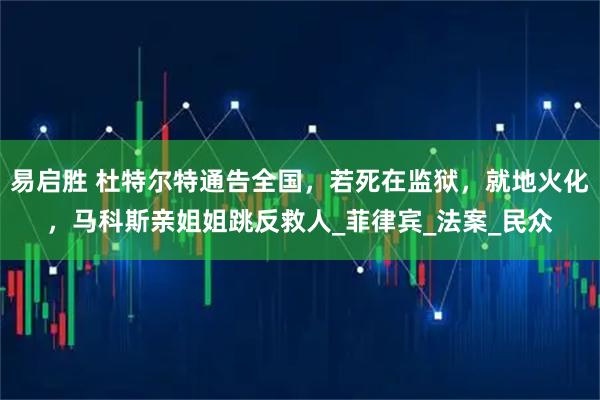 易启胜 杜特尔特通告全国，若死在监狱，就地火化，马科斯亲姐姐跳反救人_菲律宾_法案_民众