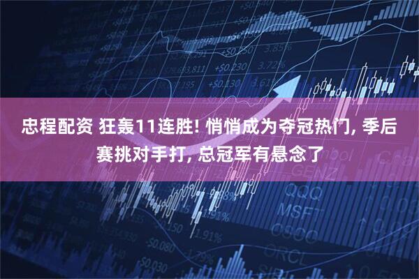 忠程配资 狂轰11连胜! 悄悄成为夺冠热门, 季后赛挑对手打, 总冠军有悬念了