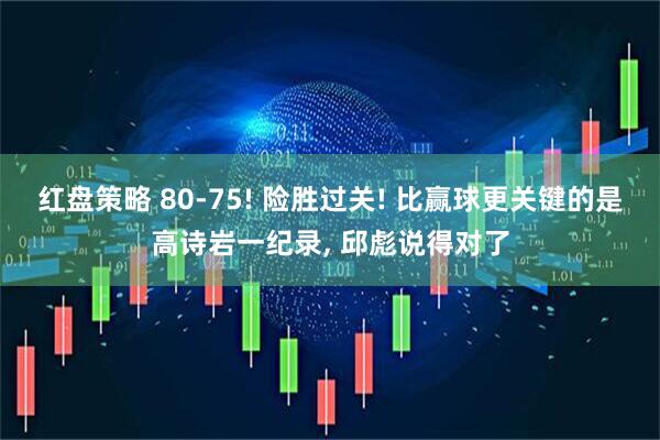 红盘策略 80-75! 险胜过关! 比赢球更关键的是高诗岩一纪录, 邱彪说得对了