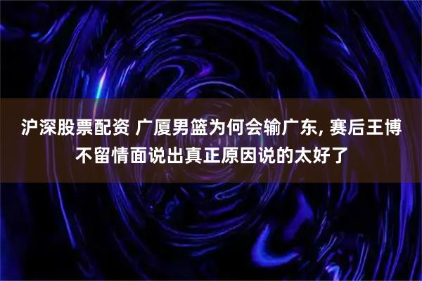 沪深股票配资 广厦男篮为何会输广东, 赛后王博不留情面说出真正原因说的太好了